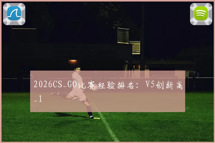 2026CS_GO比赛经验排名：V5创新高_1
