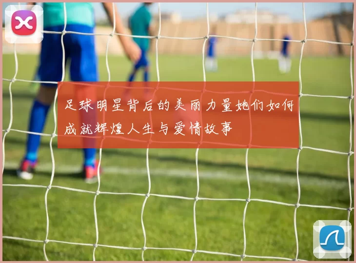 足球明星背后的美丽力量她们如何成就辉煌人生与爱情故事
