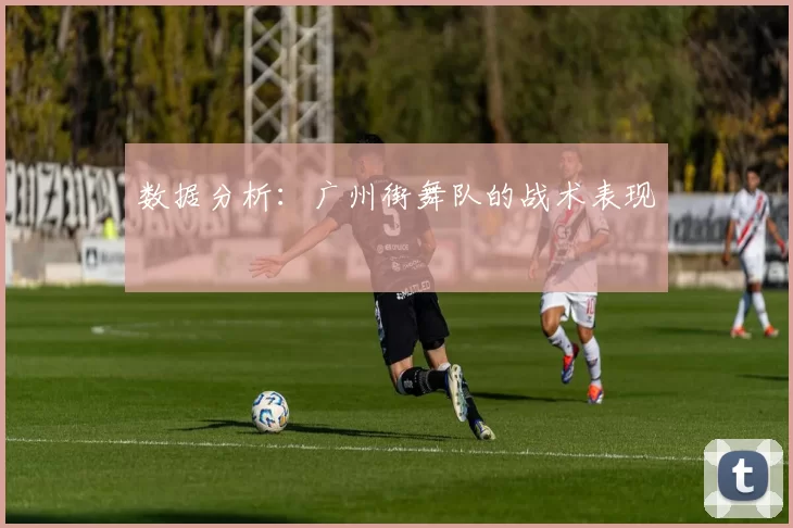 数据分析：广州街舞队的战术表现