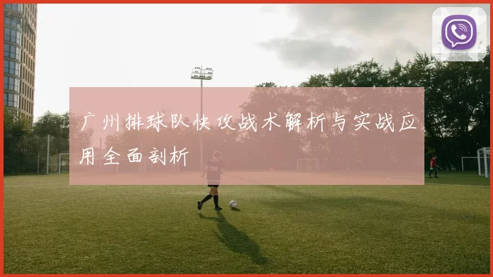 广州排球队快攻战术解析与实战应用全面剖析