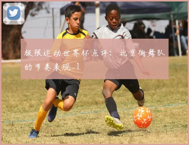 极限运动世界杯点评：北京街舞队的节奏表现_1