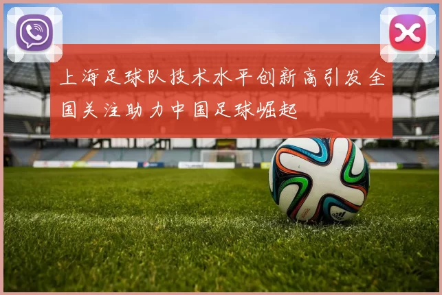 上海足球队技术水平创新高引发全国关注助力中国足球崛起