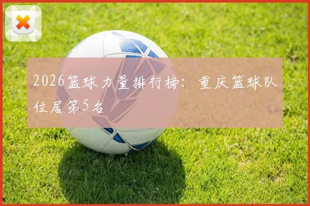 2026篮球力量排行榜：重庆篮球队位居第5名