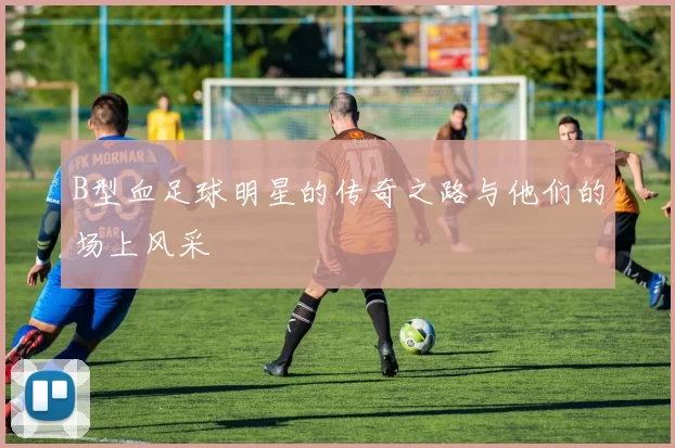 B型血足球明星的传奇之路与他们的场上风采