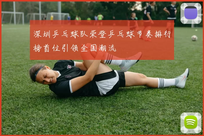 深圳乒乓球队荣登乒乓球节奏排行榜首位引领全国潮流
