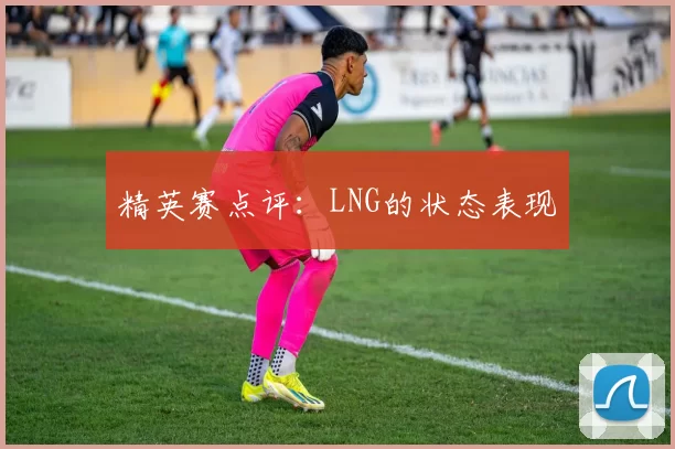 精英赛点评：LNG的状态表现