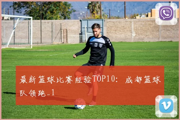 最新篮球比赛经验TOP10：成都篮球队领跑_1