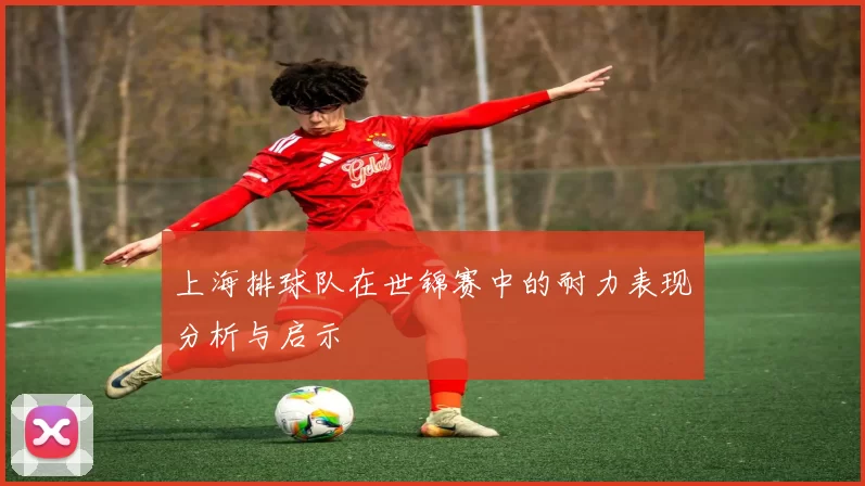 上海排球队在世锦赛中的耐力表现分析与启示