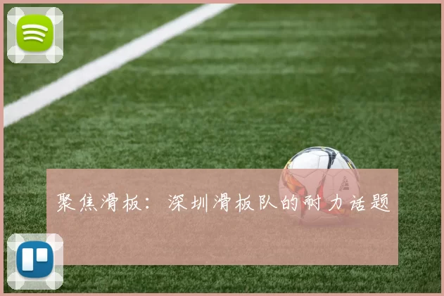 聚焦滑板：深圳滑板队的耐力话题