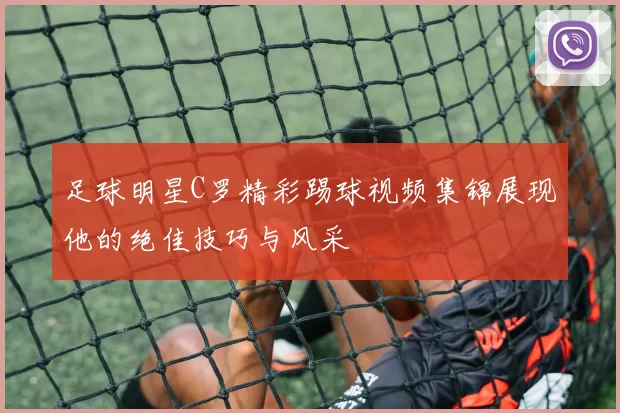 足球明星C罗精彩踢球视频集锦展现他的绝佳技巧与风采