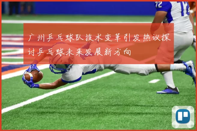 广州乒乓球队技术变革引发热议探讨乒乓球未来发展新方向