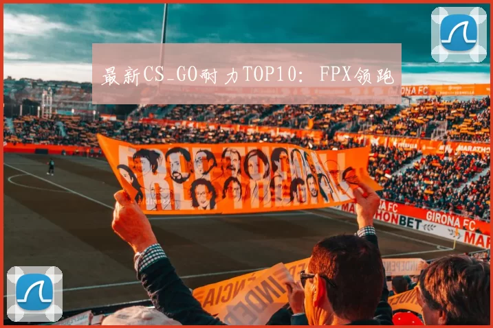 最新CS_GO耐力TOP10：FPX领跑