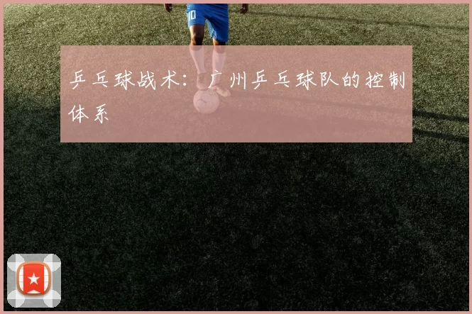 乒乓球战术：广州乒乓球队的控制体系