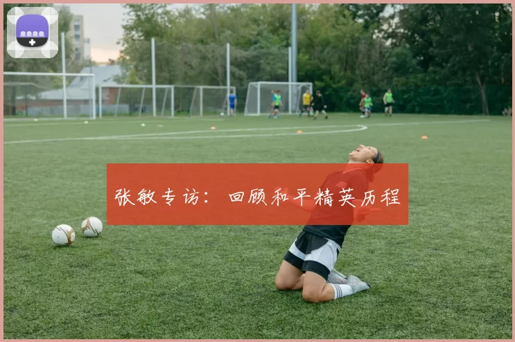 张敏专访：回顾和平精英历程